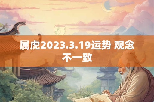 属虎2023.3.19运势 观念不一致