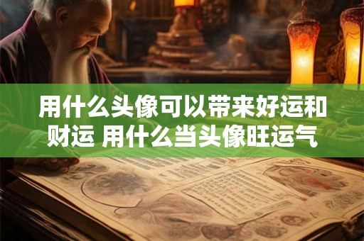 用什么头像可以带来好运和财运 用什么当头像旺运气