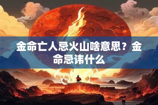 金命亡人忌火山啥意思?金命忌讳什么 金命亡人忌火山啥意思?金命忌讳什么