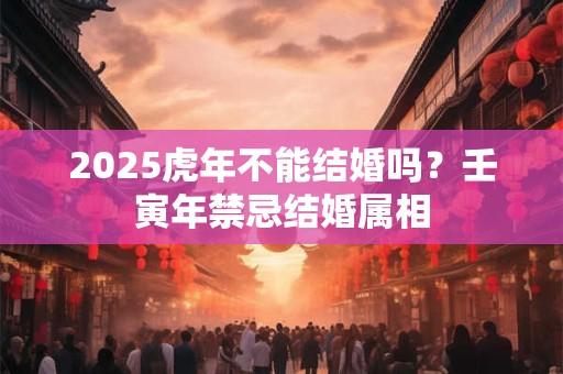 2025虎年不能结婚吗？壬寅年禁忌结婚属相