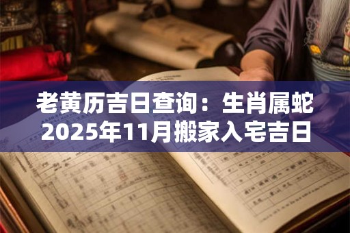 老黄历吉日查询：生肖属蛇2025年11月搬家入宅吉日吉时查询