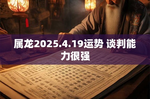 属龙2025.4.19运势 谈判能力很强