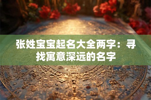 张姓宝宝起名大全两字：寻找寓意深远的名字