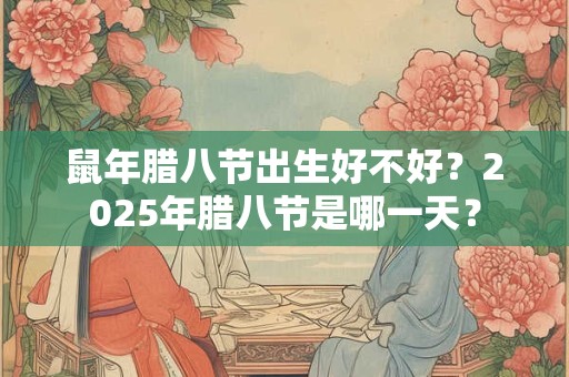 鼠年腊八节出生好不好？2026年腊八节是哪一天？