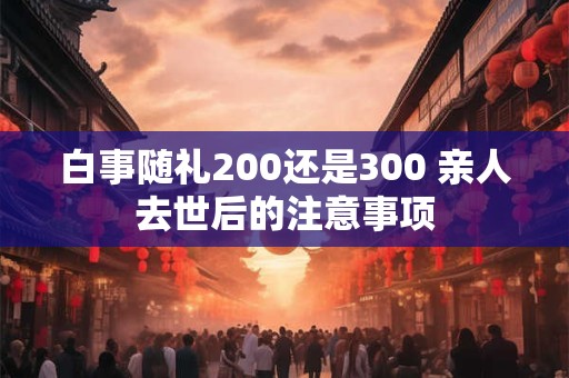 白事随礼200还是300 亲人去世后的注意事项