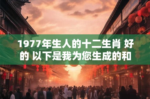 1977年生人的十二生肖 好的 以下是我为您生成的和