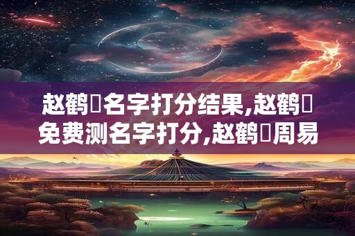 赵鹤垚名字打分结果,赵鹤垚免费测名字打分,赵鹤垚周易免费测名字打分