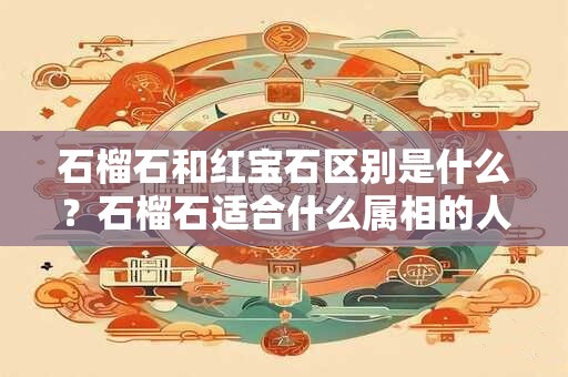 石榴石和红宝石区别是什么？石榴石适合什么属相的人