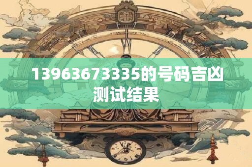 13963673335的号码吉凶测试结果