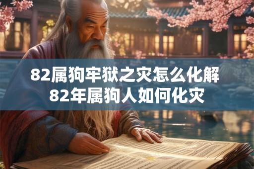 82属狗牢狱之灾怎么化解 82年属狗人如何化灾
