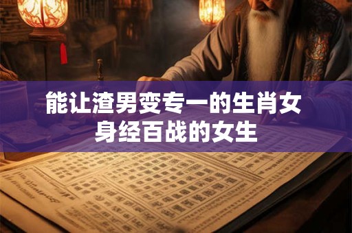 能让渣男变专一的生肖女 身经百战的女生