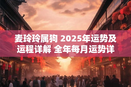 麦玲玲属狗 2025年运势及运程详解 全年每月运势详解