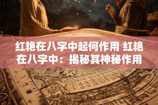 红艳在八字中起何作用 红艳在八字中：揭秘其神秘作用与影响