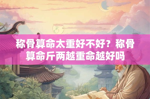 称骨算命太重好不好？称骨算命斤两越重命越好吗