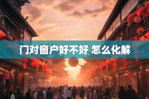 门对窗户好不好 怎么化解