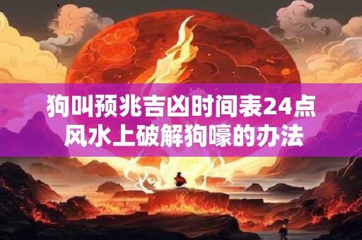 狗叫预兆吉凶时间表24点 风水上破解狗嚎的办法