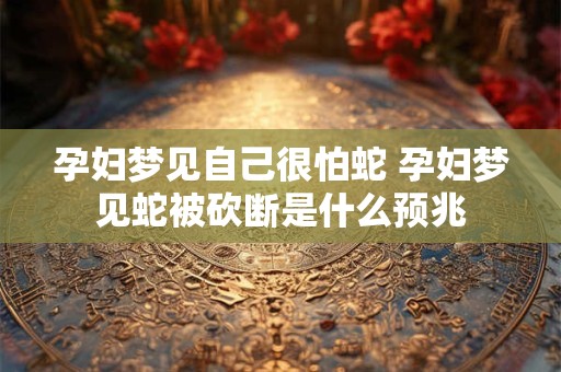 孕妇梦见自己很怕蛇 孕妇梦见蛇被砍断是什么预兆