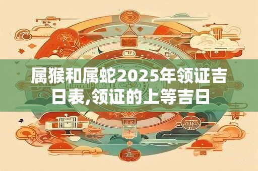 属猴和属蛇2025年领证吉日表,领证的上等吉日