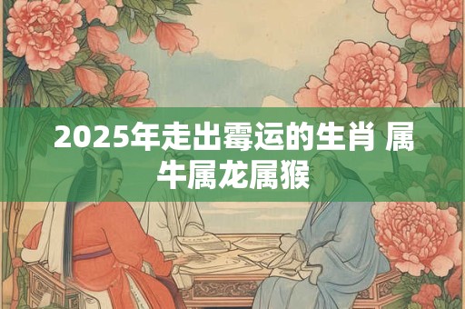 2026年走出霉运的生肖 属牛属龙属猴