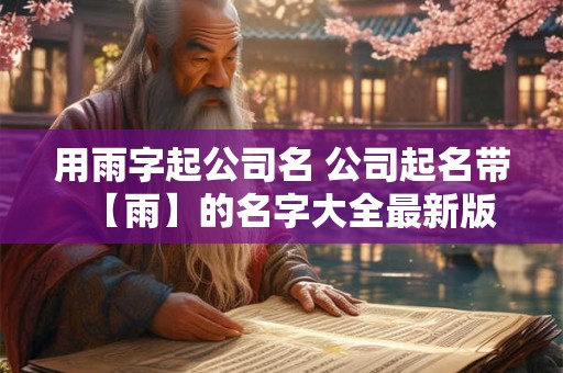 用雨字起公司名 公司起名带【雨】的名字大全最新版