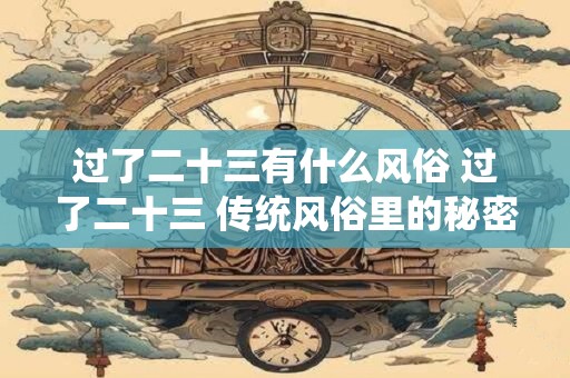 过了二十三有什么风俗 过了二十三 传统风俗里的秘密与寓意