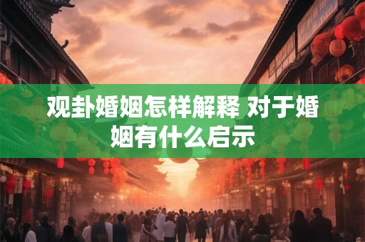 观卦婚姻怎样解释 对于婚姻有什么启示