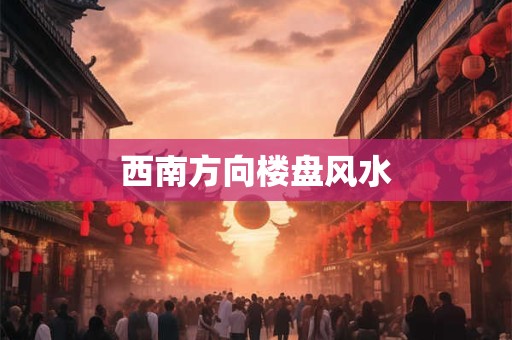 西南方向楼盘风水