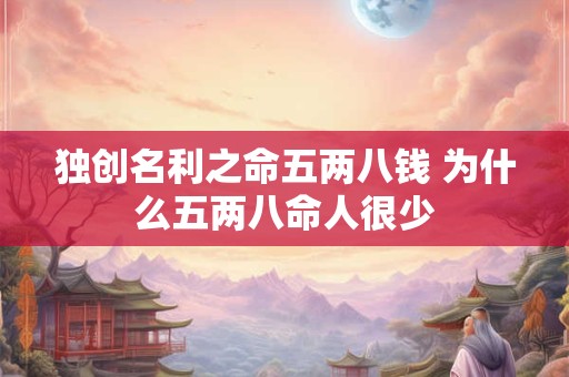 独创名利之命五两八钱 为什么五两八命人很少
