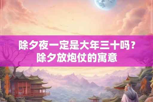 除夕夜一定是大年三十吗？除夕放炮仗的寓意