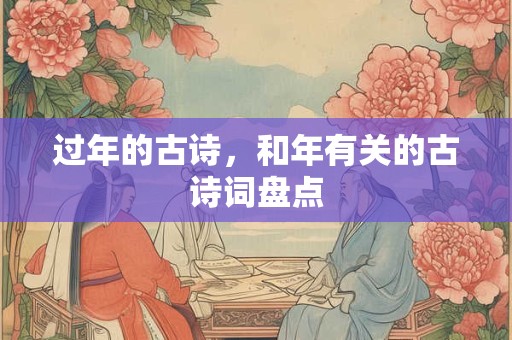 过年的古诗,和年有关的古诗词盘点 过年的古诗,和年有关的古诗词盘点