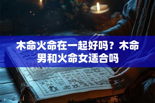 木命火命在一起好吗？木命男和火命女适合吗