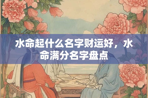 水命起什么名字财运好，水命满分名字盘点