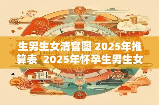 生男生女清宫图 2025年推算表  2025年怀孕生男生女表
