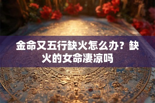 金命又五行缺火怎么办？缺火的女命凄凉吗