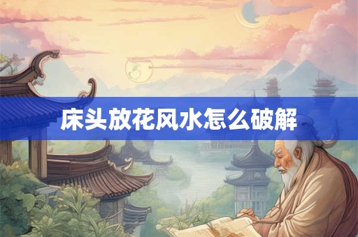 床头放花风水怎么破解
