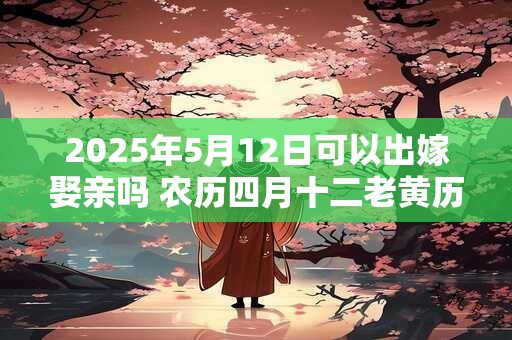 2026年5月12日可以出嫁娶亲吗 农历四月十二老黄历查询