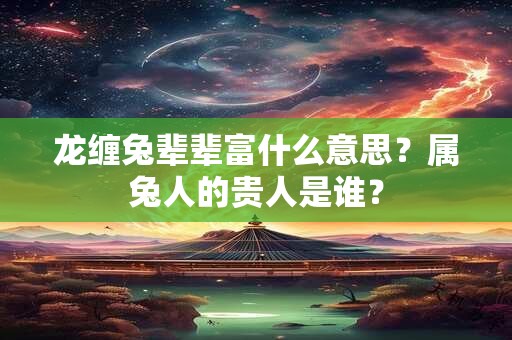 龙缠兔辈辈富什么意思？属兔人的贵人是谁？