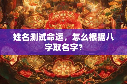 姓名测试命运,怎么根据八字取名字? 姓名测试命运,怎么根据八字取名字?