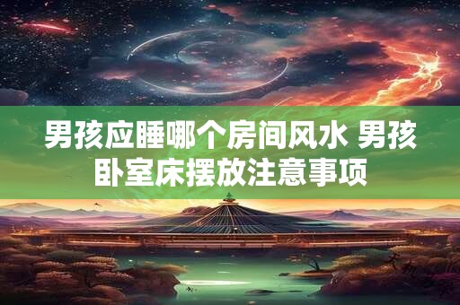 男孩应睡哪个房间风水 男孩卧室床摆放注意事项