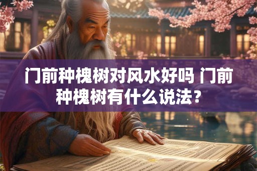 门前种槐树对风水好吗 门前种槐树有什么说法？