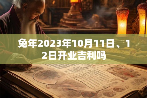 兔年2023年10月11日、12日开业吉利吗