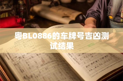 粤BL0886的车牌号吉凶测试结果 粤BL0886的车牌号吉凶测试结果