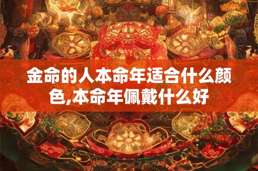 金命的人本命年适合什么颜色,本命年佩戴什么好 金命的人本命年适合什么颜色,本命年佩戴什么好