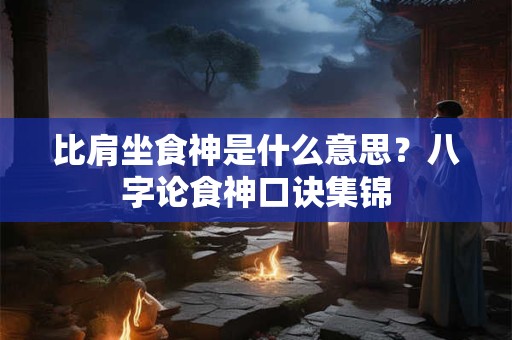 比肩坐食神是什么意思？八字论食神口诀集锦