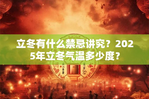 立冬有什么禁忌讲究？2025年立冬气温多少度？
