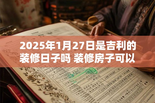 2025年1月27日是吉利的装修日子吗 装修房子可以吗