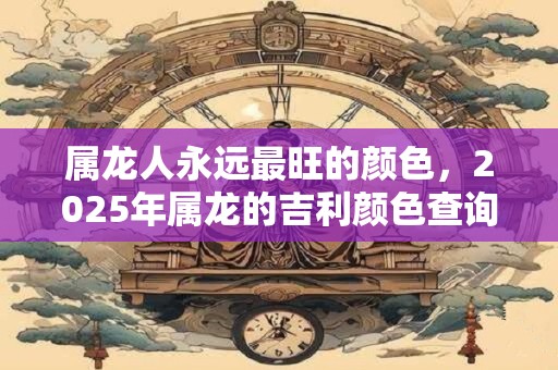 属龙人永远最旺的颜色，2025年属龙的吉利颜色查询！