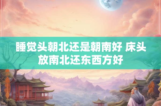 睡觉头朝北还是朝南好 床头放南北还东西方好