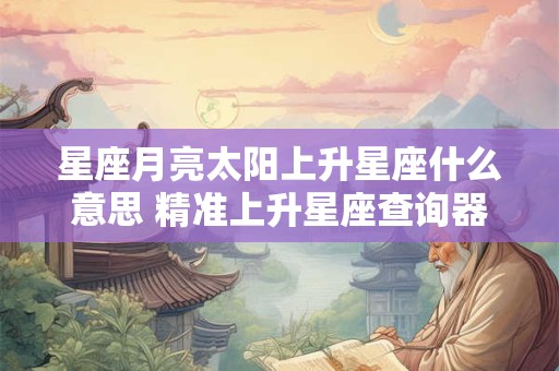 星座月亮太阳上升星座什么意思 精准上升星座查询器