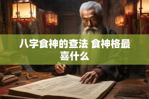 八字食神的查法 食神格最喜什么